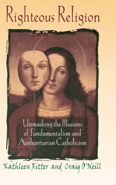 Righteous Religion: Unmasking the Illusions of Fundamentalism and Authoritarian Catholicism