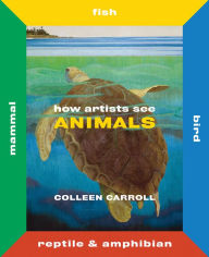 Title: How Artists See Animals: Mammal, Fish, Bird, Reptile, Author: Colleen Carroll