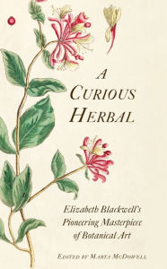 Title: A Curious Herbal: Elizabeth Blackwell's Pioneering Masterpiece of Botanical Art, Author: Marta McDowell