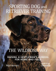 Title: Sporting Dog and Retriever Training: The Wildrose Way: Raising a Gentleman's Gundog for Home and Field, Author: Mike Stewart