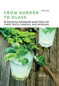 Title: From Garden to Glass: 80 Botanical Beverages Made from the Finest Fruits, Cordials, and Infusions, Author: David Hurst