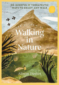 Title: The Wisdom of Walking in Nature: 50 Mindful and Therapeutic Ways to Enjoy Any Walk, Author: Alison  Davies
