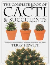 Title: The Complete Book of Cacti & Succulents: The Definitive Practical Guide to Culmination, Propagation, and Display, Author: Terry Hewitt