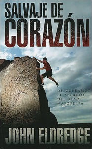 Salvaje de corazon: Descubramos el secreto del alma masculina (Wild at Heart)