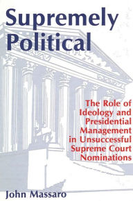 Title: Supremely Political: The Role of Ideology and Presidential Management in Unsuccessful Supreme Court Nominations, Author: John Massaro