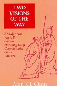 Title: Two Visions of the Way: A Study of the Wang Pi and the Ho-shang Kung Commentaries on the Lao-Tzu, Author: Alan K. L. Chan