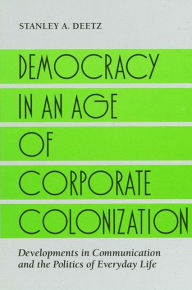 Title: Democracy in an Age of Corporate Colonization: Developments in Communication and the Politics of Everyday Life / Edition 1, Author: Stanley A. Deetz