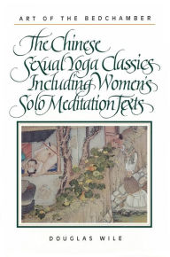 Title: Art of the Bedchamber: The Chinese Sexual Yoga Classics Including Women's Solo Meditation Texts, Author: Douglas Wile