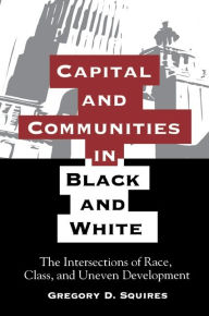 Title: Capital and Communities in Black and White: The Intersections of Race, Class, and Uneven Development, Author: Gregory D. Squires