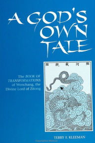 Title: A God's Own Tale: The Book of Transformations of Wenchang, the Divine Lord of Zitong, Author: Terry F. Kleeman