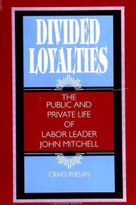 Divided Loyalties: The Public and Private Life of Labor Leader John Mitchell