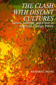 Title: The Clash with Distant Cultures: Values, Interests, and Force in American Foreign Policy / Edition 1, Author: Richard J. Payne