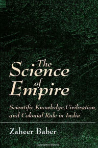 The Science of Empire: Scientific Knowledge, Civilization, and Colonial Rule in India / Edition 1