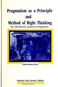 Title: Pragmatism as a Principle and Method of Right Thinking: The 1903 Harvard Lectures on Pragmatism / Edition 1, Author: Charles Sanders Peirce