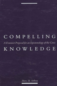 Title: Compelling Knowledge: A Feminist Proposal for an Epistemology of the Cross, Author: Mary M. Solberg