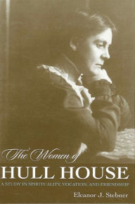 Title: The Women of Hull House: A Study in Spirituality, Vocation, and Friendship, Author: Eleanor J. Stebner