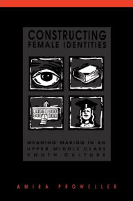 Title: Constructing Female Identities: Meaning Making in an Upper Middle Class Youth Culture / Edition 1, Author: Amira Proweller