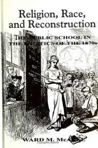 Title: Religion, Race, and Reconstruction: The Public School in the Politics of the 1870s, Author: Ward M. McAfee