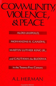 Title: Community, Violence, and Peace: Aldo Leopold, Mohandas K. Gandhi, Martin Luther King Jr., and Gautama the Buddha in the Twenty-First Century / Edition 1, Author: A. L. Herman