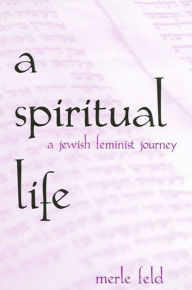 Title: A Spiritual Life: A Jewish Feminist Journey / Edition 1, Author: Merle Feld