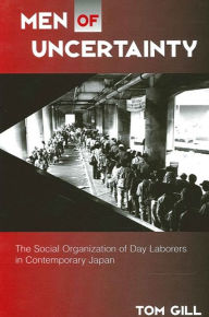 Title: Men of Uncertainty: The Social Organization of Day Laborers in Contemporary Japan / Edition 1, Author: Tom Gill