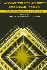 Title: Information Technologies and Global Politics: The Changing Scope of Power and Governance / Edition 1, Author: James N. Rosenau