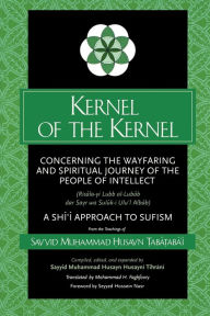 Title: Kernel of the Kernel: Concerning the Wayfaring and Spiritual Journey of the People of Intellect (Risala-yi Lubb al-Lubab dar Sayr wa Suluk-i Ulu'l Albab) A Shi?i Approach to Sufism, Author: Sayyid Mu?ammad ?usayn ?aba?aba'i