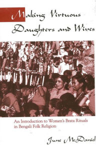 Title: Making Virtuous Daughters and Wives: An Introduction to Women's Brata Rituals in Bengali Folk Religion / Edition 1, Author: June McDaniel