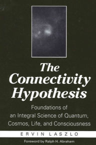 Title: The Connectivity Hypothesis: Foundations of an Integral Science of Quantum, Cosmos, Life, and Consciousness, Author: Ervin Laszlo