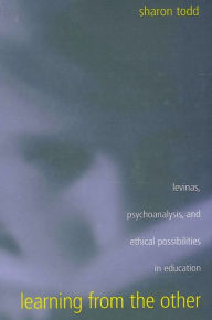 Title: Learning from the Other: Levinas, Psychoanalysis, and Ethical Possibilities in Education, Author: Sharon Todd