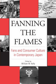 Title: Fanning the Flames: Fans and Consumer Culture in Contemporary Japan / Edition 1, Author: William W. Kelly