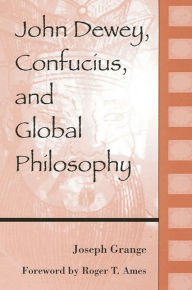 Title: John Dewey, Confucius, and Global Philosophy / Edition 1, Author: Joseph Grange