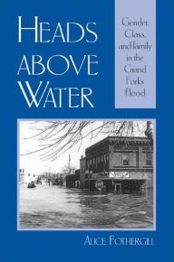 Title: Heads above Water: Gender, Class, and Family in the Grand Forks Flood / Edition 1, Author: Alice Fothergill