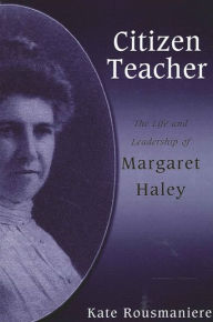 Title: Citizen Teacher: The Life and Leadership of Margaret Haley / Edition 1, Author: Kate Rousmaniere