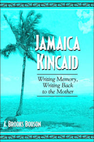 Title: Jamaica Kincaid: Writing Memory, Writing Back to the Mother, Author: J. Brooks Bouson