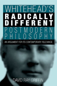 Title: Whitehead's Radically Different Postmodern Philosophy: An Argument for Its Contemporary Relevance, Author: David Ray Griffin