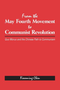 Title: From the May Fourth Movement to Communist Revolution: Guo Moruo and the Chinese Path to Communism, Author: Xiaoming Chen