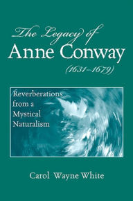 Title: The Legacy of Anne Conway (1631-1679): Reverberations from a Mystical Naturalism, Author: Carol Wayne White