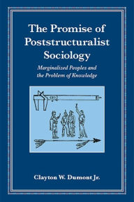 Title: The Promise of Poststructuralist Sociology: Marginalized Peoples and the Problem of Knowledge, Author: Clayton W. Dumont Jr.