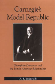 Title: Carnegie's Model Republic: Triumphant Democracy and the British-American Relationship, Author: A. S. Eisenstadt