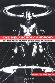 Title: The Melancholy Android: On the Psychology of Sacred Machines, Author: Eric G. Wilson