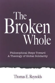 Title: The Broken Whole: Philosophical Steps Toward a Theology of Global Solidarity, Author: Thomas E. Reynolds