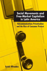 Title: Social Movements and Free-Market Capitalism in Latin America: Telecommunications Privatization and the Rise of Consumer Protest, Author: Sybil Rhodes
