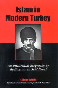Title: Islam in Modern Turkey: An Intellectual Biography of Bediuzzaman Said Nursi, Author: Sukran Vahide