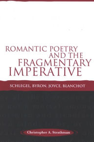 Title: Romantic Poetry and the Fragmentary Imperative: Schlegel, Byron, Joyce, Blanchot, Author: Christopher A. Strathman