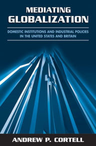 Title: Mediating Globalization: Domestic Institutions and Industrial Policies in the United States and Britain, Author: Andrew P. Cortell