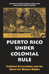 Title: Puerto Rico under Colonial Rule: Political Persecution and the Quest for Human Rights, Author: Ramón Bosque-Pérez