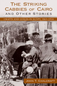 Title: The Striking Cabbies of Cairo and Other Stories: Crafts and Guilds in Egypt, 1863-1914, Author: John T. Chalcraft
