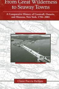 Title: From Great Wilderness to Seaway Towns: A Comparative History of Cornwall, Ontario, and Massena, New York, 1784-2001, Author: Claire Puccia Parham