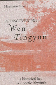 Title: Rediscovering Wen Tingyun: A Historical Key to a Poetic Labyrinth, Author: Huaichuan Mou